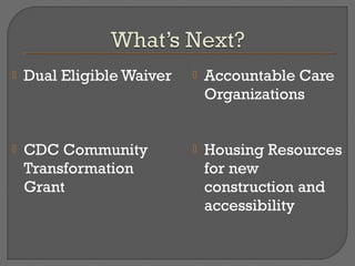    Dual Eligible Waiver      Accountable Care
                               Organizations


   CDC Community             Housing Resources
    Transformation             for new
    Grant                      construction and
                               accessibility
 