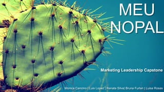 MEU
NOPAL
Marketing Leadership Capstone
Monica Cancino | Luis Lopez | Renata Silva| Bruna Furlan | Luisa Rosas
 