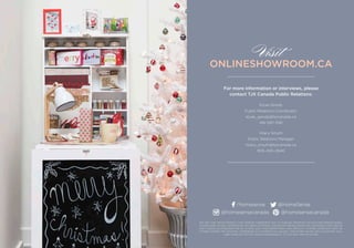 CHECK OUT ONLINESHOWROOM.CA
WE ASK THAT MEDIA RESPECT OUR VENDOR AGREEMENT NOT TO PUBLISH, PROMOTE OR DISCLOSE BRAND NAMES.
ESTABLISHED IN 2001, HOMESENSE HAS BEEN OFFERING CANADIANS BRAND NAME AND DESIGNER HOME DÉCOR
AND UNIQUE ACCESSORIES FOR UP TO 60% LESS THAN DEPARTMENT AND SPECIALTY STORES, EVERYDAY. WITH 90
STORES ACROSS THE COUNTRY, HOMESENSE IS A DIVISION TJX CANADA. FOR STORE HOURS AND LOCATIONS, CALL
1-866-HOME-707 OR VISIT WWW.HOMESENSE.CA. STYLES MAY VARY BY STORE.
/homesense @HomeSense
@homesensecanada @homesensecanada
Elyse Goody
Public Relations Coordinator
elyse_goody@tjxcanada.ca
416-597-3181
Hilary Smyth
Public Relations Manager
hilary_smyth@tjxcanada.ca
905-405-2640
For more information or interviews, please
contact TJX Canada Public Relations:
ONLINESHOWROOM.CA
Visit
 