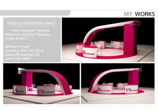 I have designed Vibrance
Exibhition stand for Vibrance
Dubai at 2015.
Softwares Used:
Autodesk 3DS Max 2014
Adobe Photoshop CS5
Auto CAD 2009.
MY WORKS
Vibrance Exhibition Stand
 