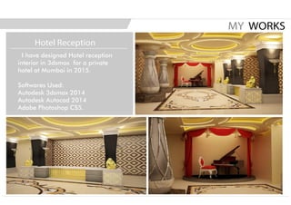 I have designed Hotel reception
interior in 3dsmax for a private
hotel at Mumbai in 2015.
Softwares Used:
Autodesk 3dsmax 2014
Autodesk Autocad 2014
Adobe Photoshop CS5.
MY WORKS
Hotel Reception
 