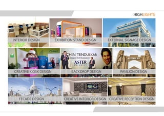 INTERIOR DESIGN EXHIBITION STAND DESIGN EXTERNAL SIGNAGE DESIGN
HIGHLIGHTS
PAVILION DESIGNBACKDROP DESIGNCREATIVE KIOSK DESIGN
FECADE DESIGN CREATIVE INTERIOR DESIGN CREATIVE RECEPTION DESIGN
 