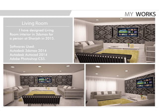 I have designed Living
Room interior in 3dsmax for
a person at Sharjah in 2015.
Softwares Used:
Autodesk 3dsmax 2014
Autodesk Autocad 2014
Adobe Photoshop CS5.
MY WORKS
Living Room
 