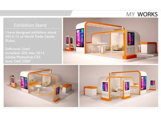 I have designed exhibition stand
2014-15 at World Trade Center
Dubai.
Softwares Used:
Autodesk 3DS Max 2014
Adobe Photoshop CS5
Auto CAD 2009
MY WORKS
Exhibition Stand
 