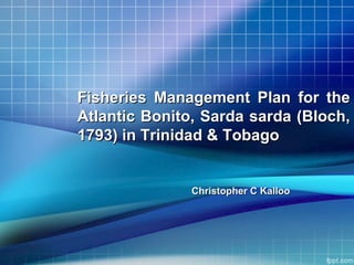 Fisheries Management Plan for theFisheries Management Plan for the
Atlantic Bonito, Sarda sarda (Bloch,Atlantic Bonito, Sarda sarda (Bloch,
1793) in Trinidad & Tobago1793) in Trinidad & Tobago
Christopher C KallooChristopher C Kalloo
 