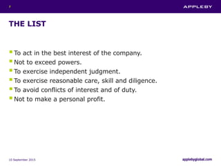THE LIST
To act in the best interest of the company.
Not to exceed powers.
To exercise independent judgment.
To exercise reasonable care, skill and diligence.
To avoid conflicts of interest and of duty.
Not to make a personal profit.
10 September 2015
7
 