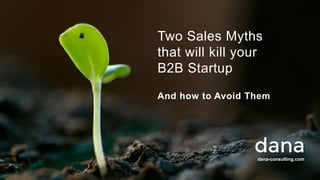 dana-consulting.com
Two Sales Myths
that will kill your
B2B Startup
And how to Avoid Them
 