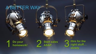 A BETTER WAY
1 Do your
homework!
Start sales
ASAP2
Hire for the
right stuff…
slowly
3
 