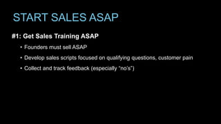 START SALES ASAP
#1: Get Sales Training ASAP
• Founders must sell ASAP
• Develop sales scripts focused on qualifying questions, customer pain
• Collect and track feedback (especially “no’s”)
 
