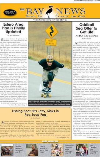 Volume 19 • Issue 29 • July 17 – 23, 2008
Zoom — Zoom! One of the dozens of competitors in the U. S. National Slalom
Skateboarding Championships zooms down Turri Road Friday in the Super G
downhill slalom race. More photos on Page 10. Photo by Christopher Gardner
New
Owners,
New
Philosophy
page 15
Eight Local
Gymnast
Make
Nationals
page 12
End of
an Era in
Morro Bay
page 4
Officials
Dedicate
Harborwalk
page 3
YOUR COMMUNITY IN YOUR HANDS
Estero Area
Plan is Finally
Updated
By Jack Beardwood
Some critics talk about the “glacial speed of
government” and a perfect example of that
may finally be winding down locally.
After more than 15 years, it appears that the
County and the California Coastal Commission
have finally arrived at an agreement to update the
Estero Area Plan.
But the document only includes Cayucos and
unincorporated areas east of Morro Bay. Los Osos
is still in limbo.
According to Mike Wulkan, senior planner for
the County, the Los Osos portion of the document
was dropped due to outstanding issues surround-
ing development of a sewer plant, a habitat con-
servation plan to protect endangered species and
serious water supply problems.
The area plan is part of the county’s overall gen-
eral plan and is supposed to be updated every five
years. By that schedule the county is three updates
behind.
In a meeting held at the County Board of
Supervisors Chambers July 10, Coastal
Commissioners voted unanimously to approve
several compromises that the staffs have been
bouncing back and forth for years.
Naturally, it’s not over yet. Wulkan said sever-
al changes will have to be approved by Supervisors
and then Coastal Commission staff would send a
letter of approval to finalize the update.
“We think the changes are generally acceptable
and we will recommend to the board that they
accept the changes,” said Wulcan, who has been
steering the plan through for most of this time.
The update includes design standards for devel-
opment in both the commercial area and residen-
tial neighborhoods of Cayucos. Wulkan said there
will be tighter limits on the amount of construc-
tion allowed on residential lots.
It also includes an enhancement plan for down-
Oddball
Sea Otter to
Get Life
As the Bay Flushes
By Neil Farrell
An oddball, adult male sea otter could be
sentenced to life in captivity after he bit
and scratched a woman at Morro Rock last week,
while apparently protecting a dead paramour.
According to state Fish and Game biologist
Mike Harris, the otter — named “Repo” — had
been seen in and around the bay for more than a
week.
On Tuesday, July 8 a 21-year-old woman saw
the otter on a small beach near the North Jetty
lying with a dead sea lion. Both animals were
about the same size, and Harris said the woman
thought Repo was harming the sea lion. She got
too close and the otter turned on her.
“She thought she was doing good to get the
otter off the sea lion,” said Harris. When she
approached, Repo got mad. “He got real protec-
tive and tried to defend the animal he’d been car-
rying around a few days. She got bit and
scratched.”
One report said she was bitten in the throat, leg
and arm and suffered several scratches, resulting
in what was described as minor injuries.
Sea otters and other marine mammals are not a
concern for rabies, said Harris, who stressed the
point that people should stay away from wild ani-
mals.
“The public should not be approaching a wild
animal period,” said Harris. Instead call authori-
ties who will contact someone who knows how to
handle the animals.
Repo’s had a tough life and has a long rap sheet
with authorities.
Harris explained that about five years ago, the
otter was found as a pup abandoned by his moth-
er in the Monterey Bay area. The Marine Mammal
Center took him in and soon transferred him to
the Monterey Bay Aquarium, which has a special
program that teaches orphaned otter pups to for-
age in hopes they can be released into the wild.
Harris said Repo was eventually tagged and
released, but unfortunately, has become acclimat-
ed to humans. He’s had an eventful existence to
say the least.
He was once bitten by a shark and survived.
Shelbi Stoudt, the Marine Mammal Center’s
stranding manager, said they nursed Repo back to
health and he was released again.
Harris said a couple of years ago he stranded in
poor health in the Monterey-Moss Landing area.
Again, he was rehabilitated and released. A trav-
eler, Repo has been spotted from Moss Landing to
Pismo Beach.
Over the past year or so, Harris said Repo
began exhibiting some rather peculiar behavior.
He’s stranded several times on beaches from
Morro Bay has lost another commercial fishing boat, but
not to government regulations this time. This one is
gone due to bad luck and a pea soup fog.
At about 4:30 a.m. Tuesday, July 8 the fishing troller
Josephine became lost in thick fog while exiting the harbor
entrance and ran headlong into the South Jetty where she sank
and set off a 4-day effort to recover the wreckage and demolish
the boat safely.
According to Jill Lemon of the Coast Guard’s Marine Safety
Detachment in Santa Barbara, the Josephine had two men
onboard — Daniel Crowell and his father John Crowell of
Arroyo Grande — when it hit the rocks.
“The operator was outbound and became disoriented in the
fog and hit the South Jetty,” said Lemon. When the wooden
hulled, 36-foot vessel built in 1940 hit, the bilge alarm sound-
ed signaling the boat was taking on water. Lemon said Crowell
sent out a “May Day” on the radio and the Coast Guard was able
to rescue the two men unharmed.
The boat however, sank to the bottom and stayed partially
See Odball Otter, page 5See Fishing Boat, page 5
Fishing Boat Hits Jetty, Sinks in
Pea Soup Fog
By Neil Farrell
See Estero Plan Updated, page 4
INSIDE INFORMATION
 