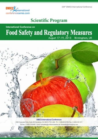 Page 1
334th
OMICS International Conference
Food Safety and Regulatory Measures
International Conference on
August 17-19, 2015 Birmingham, UK
Scientific Program
OMICS International Conferences
2360 Corporate Circle, Suite 400 Henderson, NV 89074-7722, USA Ph: +1-888-843-8169, Fax: +1-650-618-1417
Toll free: +1-800-216-6499 Email: foodsafety@conferenceseries.net; foodsafety@omicsgroup.com
 
