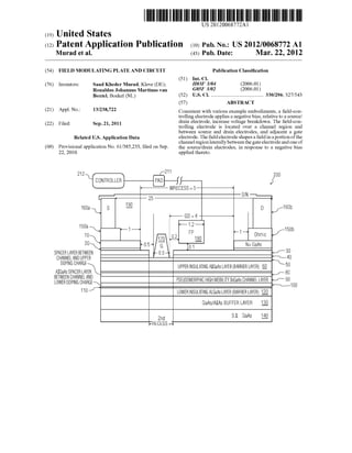 (19) United States
US 20120068772A1
(12) Patent Application Publication (10) Pub. No.: US 2012/0068772 A1
Murad et al. (43) Pub. Date: Mar. 22, 2012
(54) FIELD MODULATING PLATE AND CIRCUIT Publication Classi?cation
(51) Int. Cl.
(76) Inventors: Saad Kheder Murad, Kleve (DE); H03F 3/04 (2006.01)
Ronaldus Johannus Martinus van G05F 3/02 (2006-01)
BOXte], Boekel (NL) (52) US. Cl. ....................................... .. 330/296; 327/543
(57) ABSTRACT
(21) Appl' NO‘: 13/238,722 Consistent with various example embodiments, a ?eld-con
trolling electrode applies a negative bias, relative to a source/
(22) Filed: sep_ 21, 2011 drain electrode, increase voltage breakdown. The ?eld-con
trolling electrode is located over a channel region and
between source and drain electrodes, and adjacent a gate
Related US, Application Data electrode. The ?eld electrode shapes a ?eld in a portion ofthe
_ _ _ _ channel region laterally between the gate electrode and one of
(60) PIOVlSlOnal aPPhCaUOII NO- 61/385,233, ?led 011 SeP- the source/drain electrodes, in response to a negative bias
22, 2010. applied thereto.
211
212 F5 200
“I CONTROLLER PADI {f
WEI EC ESS : 5
I_—' 25 SIN —'—'
I9016021 S — D 16%
1 4f
GD : 4
150a ‘— 1-2 —’
, ‘—I —’ ‘_ _, 150D
‘IO 0 2 PP 1 OhmIc /
, 1L1 <—-» 1a
20 0.5 G I01 N+ GaAs
SPACER LAYER BETWEEN 0.5 [30
CHANNEL AND UPPER m 40
DOPING CHARGE UPPER INSULATING AIGHAS LAYER (BARRIER LAYER) _0 50
ARARARLAR J80
LOWER DOPING CHARGE_ PSEUDUII/IORPHIC HIGH MOBILITY InGaAs CHANNEL LAYER 190100
110 LOWER INSULATING ALGaAs LAYER (BARRIER LAYER) 1Q
GEiAS/AIAS BUFFER LAYER I_0
2nd 8.1. GaAs I?
 