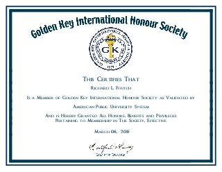 This Certifies That
Richard L. Foutch
Is a Member of Golden Key International Honour Society as Validated by
American Public University System
And is Hereby Granted All Honors, Benefits and Privileges
Pertaining to Membership in The Society, Effective
March 06, 2015
 