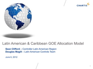 1
Latin American & Caribbean GOE Allocation Model
Sean Clifford – Controller Latin American Region
Douglas Magill – Latin American Controls Team
June 6, 2012
 