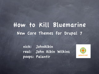 How to Kill Bluemarine
 New Core Themes for Drupal 7

   nick: JohnAlbin
   real: John Albin Wilkins
   peeps: Palantir
 