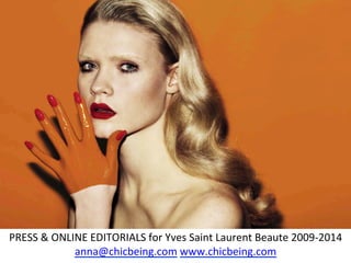 	
  
	
  
	
  
	
  
	
  
	
  
	
  
	
  
	
  
	
  
	
  
	
  
	
  
	
  
	
  
	
  
PRESS	
  &	
  ONLINE	
  EDITORIALS	
  for	
  Yves	
  Saint	
  Laurent	
  Beaute	
  2009-­‐2014	
  
anna@chicbeing.com	
  www.chicbeing.com	
  	
  
 