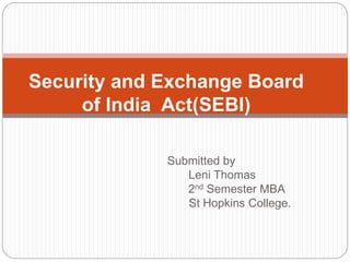 Submitted by
Leni Thomas
2nd Semester MBA
St Hopkins College.
Security and Exchange Board
of India Act(SEBI)
 