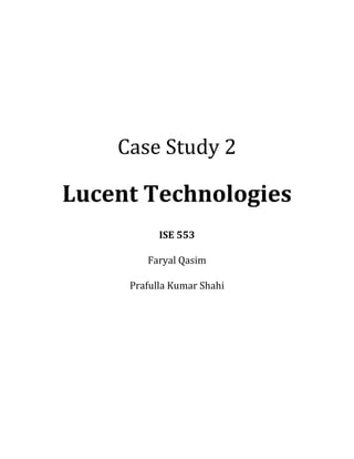  
	
  
Case	
  Study	
  2	
  
Lucent	
  Technologies	
  
ISE	
  553	
  
Faryal	
  Qasim	
  
Prafulla	
  Kumar	
  Shahi	
   	
  
 
