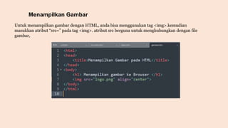 Menampilkan Gambar
Untuk menampilkan gambar dengan HTML, anda bisa menggunakan tag <img>.kemudian
masukkan atribut “src=” pada tag <img>. atribut src berguna untuk menghubungkan dengan file
gambar,
 