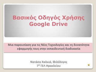 Βασικός Οδηγός Χρήσης
Google Drive
Μια παρουσίαση για τις Νέες Τεχνολογίες και τη δυνατότητα
εφαρμογής τους στην εκπαιδευτική διαδικασία
Νατάσα Χαλκιά, Φιλόλογος
7Ο ΓΕΛ Ηρακλείου
 