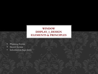 WINDOW
DISPLAY_1_DESIGN
ELEMENTS & PRINCIPLES
• Planning Forms
• Sketch format
• Information Sign form
 