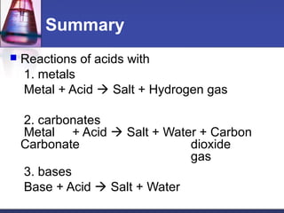 Summary
 Reactions of acids with
1. metals
Metal + Acid  Salt + Hydrogen gas
2. carbonates
Metal + Acid  Salt + Water +...