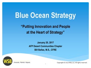 Blue Ocean Strategy
“Putting Innovation and People
at the Heart of Strategy”
January 20, 2017
AFP Desert Communities Chapter
Bill Ballas, M.S., CFRE
1
Copyright © 2015 WSB, LLC. All rights reserved.
 