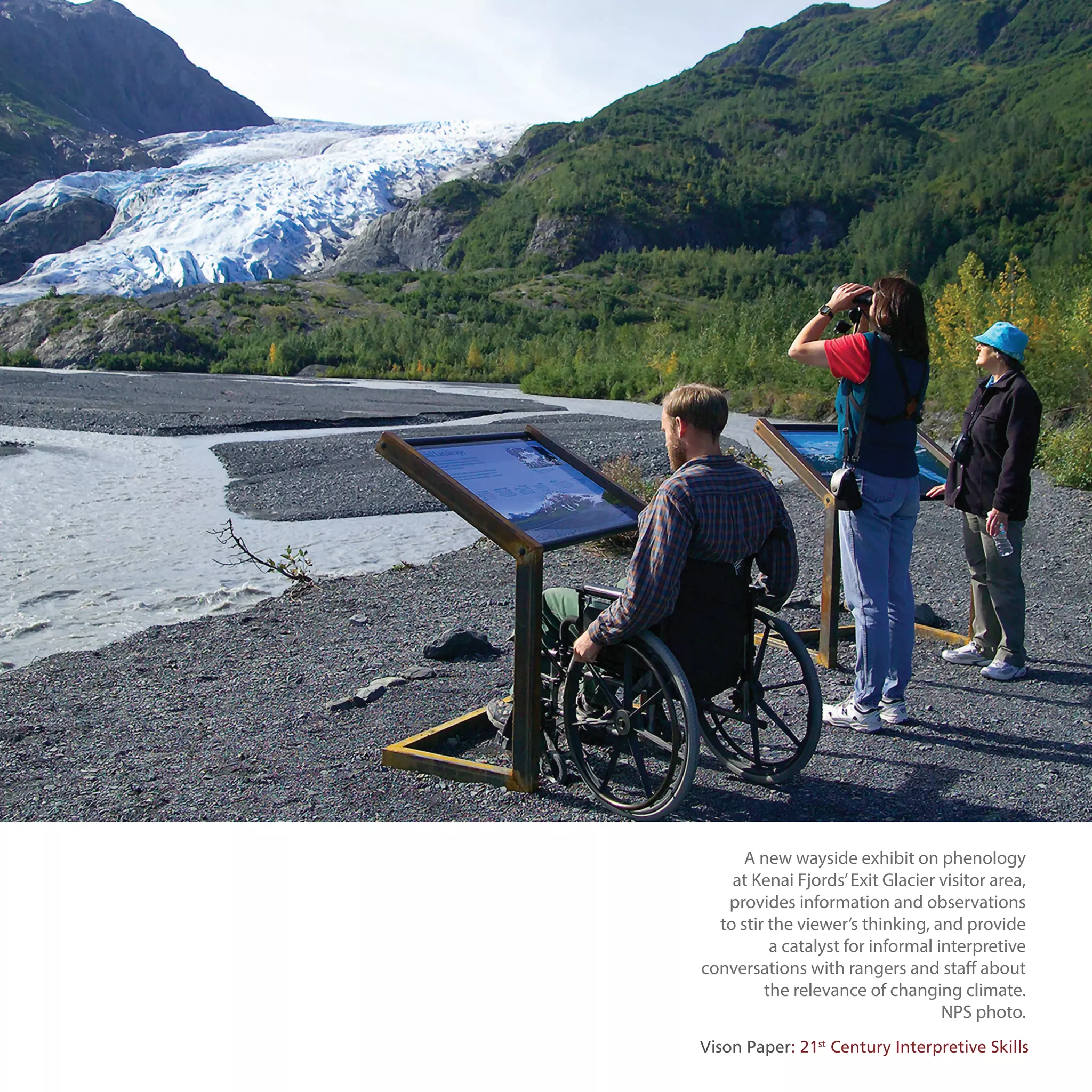 A new wayside exhibit on phenology
at Kenai Fjords’Exit Glacier visitor area,
provides information and observations
to stir the viewer’s thinking, and provide
a catalyst for informal interpretive
conversations with rangers and staff about
the relevance of changing climate.
NPS photo.
Vison Paper: 21st
Century Interpretive Skills
 