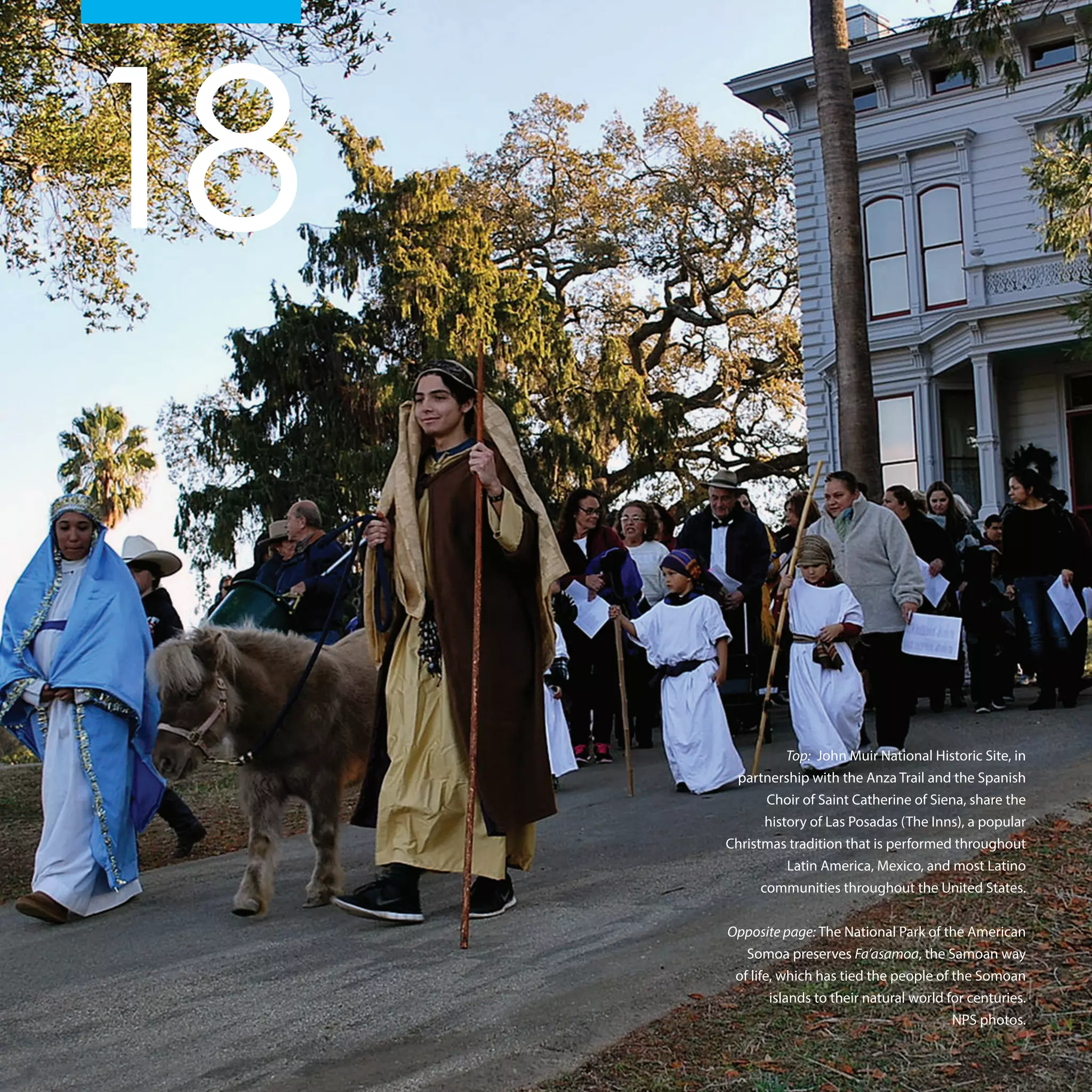 Top: John Muir National Historic Site, in
partnership with the Anza Trail and the Spanish
Choir of Saint Catherine of Siena, share the
history of Las Posadas (The Inns), a popular
Christmas tradition that is performed throughout
Latin America, Mexico, and most Latino
communities throughout the United States.
Opposite page: The National Park of the American
Somoa preserves Fa’asamoa, the Samoan way
of life, which has tied the people of the Somoan
islands to their natural world for centuries.
NPS photos.
18
 