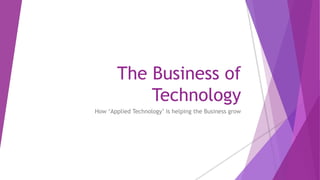 The Business of
Technology
How ‘Applied Technology’ is helping the Business grow
 