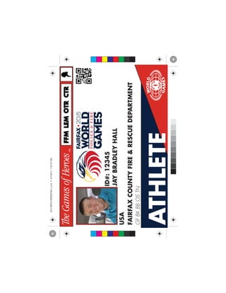 ATHLETE
JAYBRADLEYHALL
USA
FAIRFAXCOUNTYFIRE&RESCUEDEPARTMENT
ID#:12345
GFBKBBOSTN
FFMFFMLEMLEMCTRCTROTROTR
C
M
Y
CM
MY
CY
CMY
K
2015WPFGCREDENTIALS_v2.ai34/7/201511:07:47AM2015WPFGCREDENTIALS_v2.ai34/7/201511:07:47AM
 