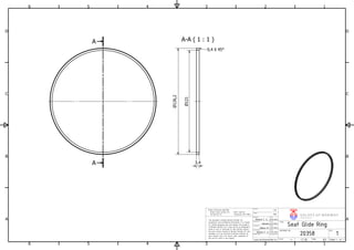 A-A ( 1 : 1 )A
A
1
1
2
2
3
3
4
4
5
5
6
6
A A
B B
C C
D D
TFM
V A L V E S OF NOR WA Y
NORSKEVENTILER ASOriginator
Weight
Material
Helene F. S.
Unless otherwise specified:
Break sharp corners 0.2 Fillet radii 0.8
Surface Ra 1.6 Tolerances ISO 2768-f
This document contains Norske Ventiler AS
proprietary and confidential information. It is loaned
for limited purposes only and remains the property
of Norske Ventiler AS. It may not be re-produced in
whole or part or disclosed to third parties without
the prior writen consent of Norske Ventiler AS. The
document is to be returned to Norske Ventiler AS
upon request and in all events upon completion of
the use for which it was loaned.
H kon M.
Helene F. S.
Seat Glide Ring
1:1
20358
Scale:
01.05.2016
01.05.2016
01.05.2016
01.05.2016
Release Date
Date
A3Size: Sheet 1 of 1
Checked by
1
REV.
Design state
Modified by
Approved by
TITEL
N/A
Date
Date
Helene
www.norskeventiler.no
DOCUMENT NO.
Date
0,4 X 45
3,4
121
126,2
 
