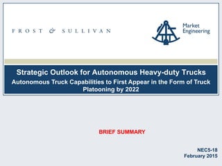 Strategic Outlook for Autonomous Heavy-duty Trucks
NEC5-18
February 2015
Autonomous Truck Capabilities to First Appear in the Form of Truck
Platooning by 2022
BRIEF SUMMARY
 