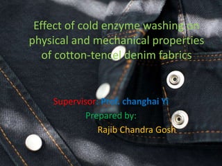 Effect of cold enzyme washing on
physical and mechanical properties
of cotton-tencel denim fabrics
Supervisor: Prof. changhai Yi
Prepared by:
Rajib Chandra Gosh
 