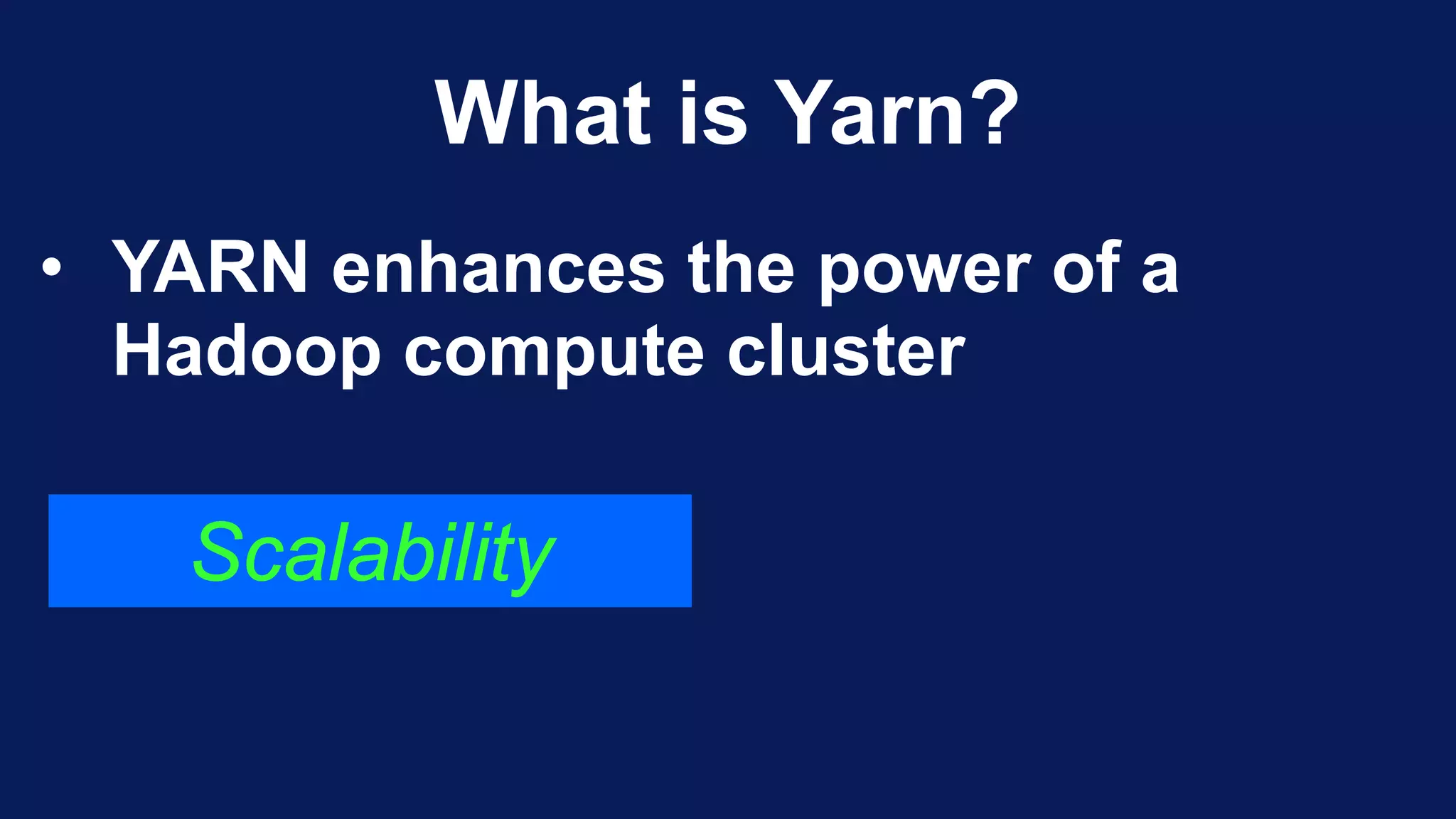 What is Yarn?
• YARN enhances the power of a
Hadoop compute cluster
Scalability
 