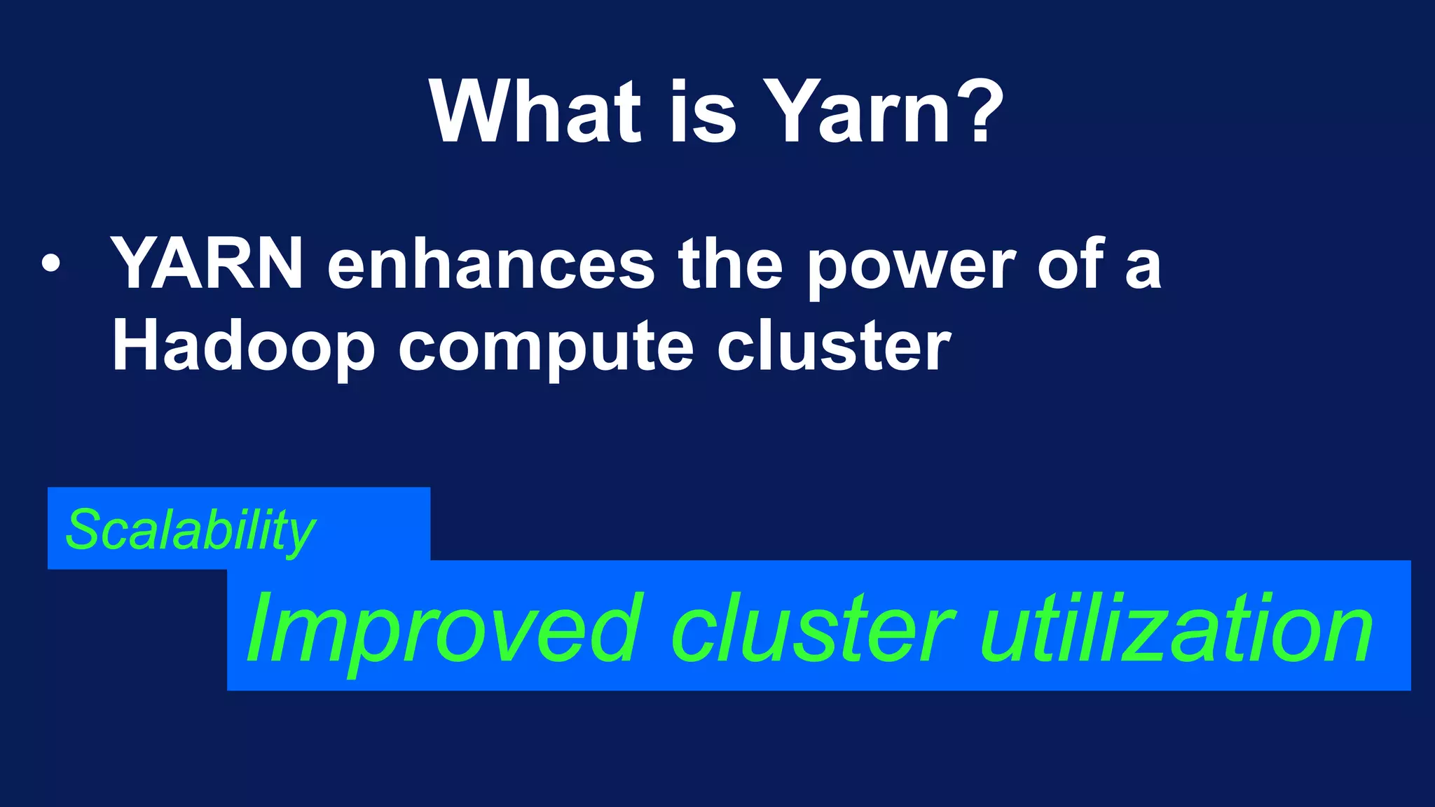 What is Yarn?
• YARN enhances the power of a
Hadoop compute cluster
Scalability
Improved cluster utilization
 