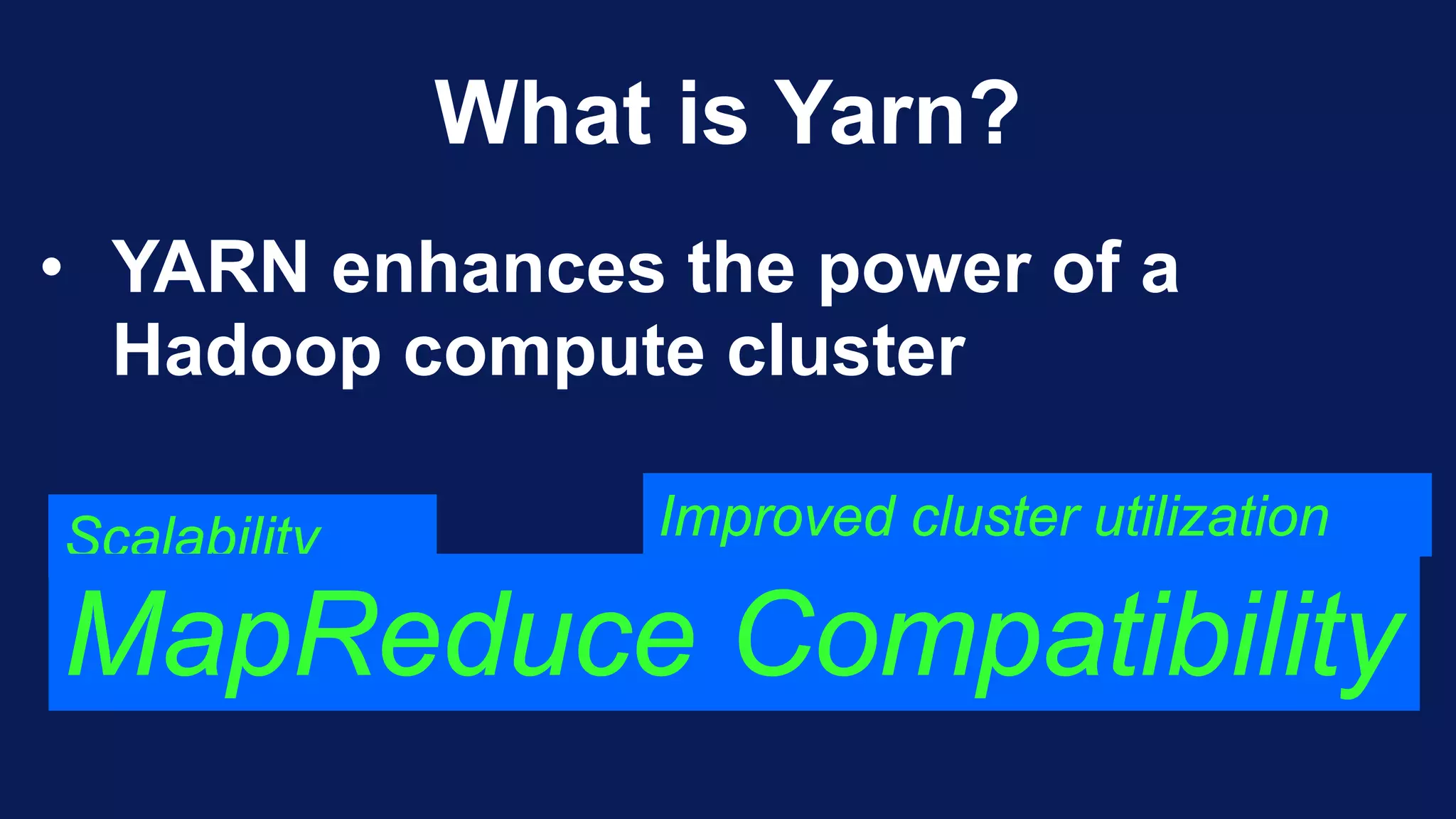 What is Yarn?
• YARN enhances the power of a
Hadoop compute cluster
Scalability
MapReduce Compatibility
Improved cluster utilization
 