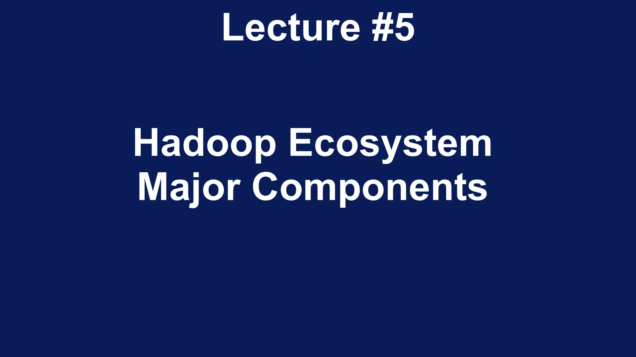 Hadoop Ecosystem
Major Components
Lecture #5
 