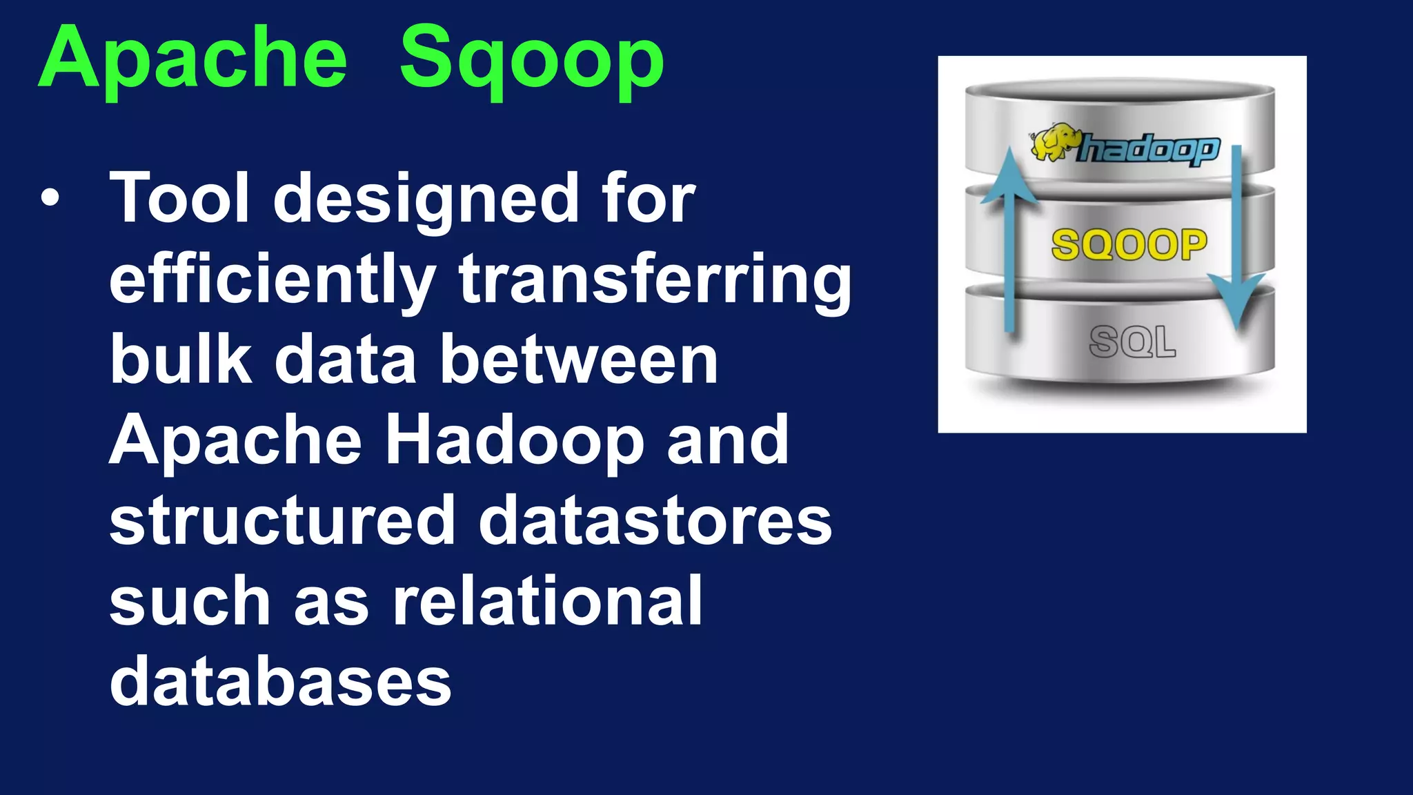 Apache Sqoop
• Tool designed for
efficiently transferring
bulk data between
Apache Hadoop and
structured datastores
such as relational
databases
 