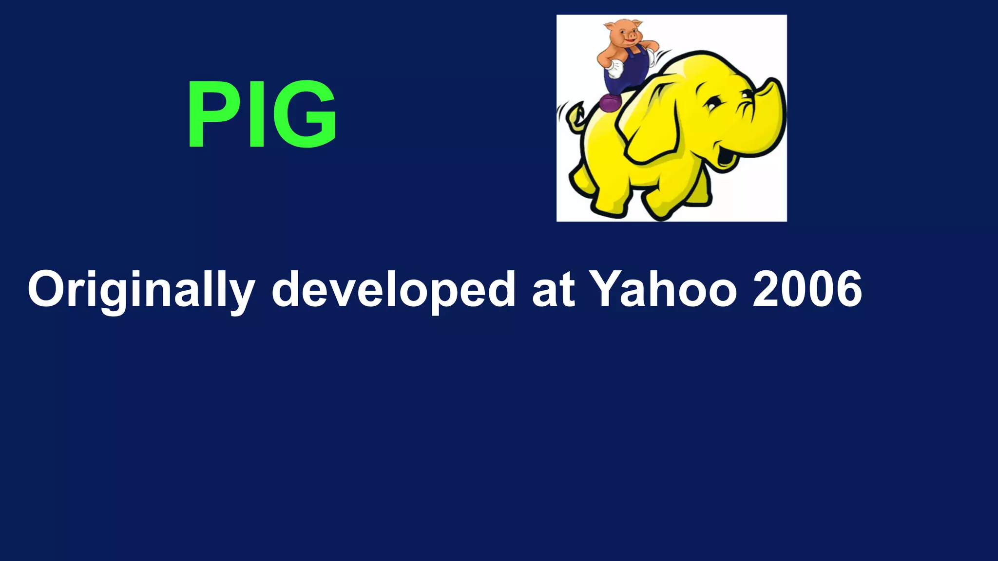 PIG
Originally developed at Yahoo 2006
 