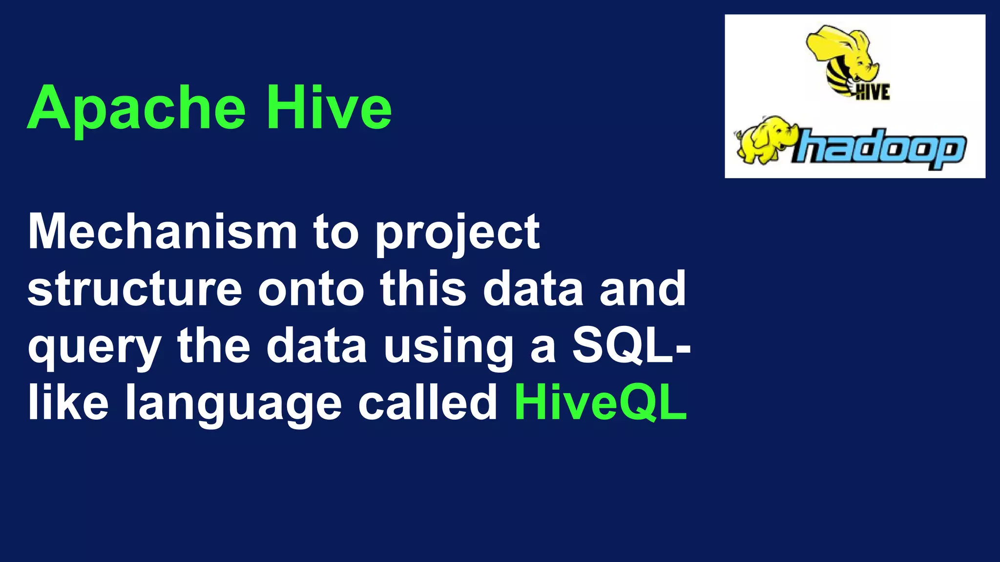 Apache Hive
Mechanism to project
structure onto this data and
query the data using a SQL-
like language called HiveQL
 