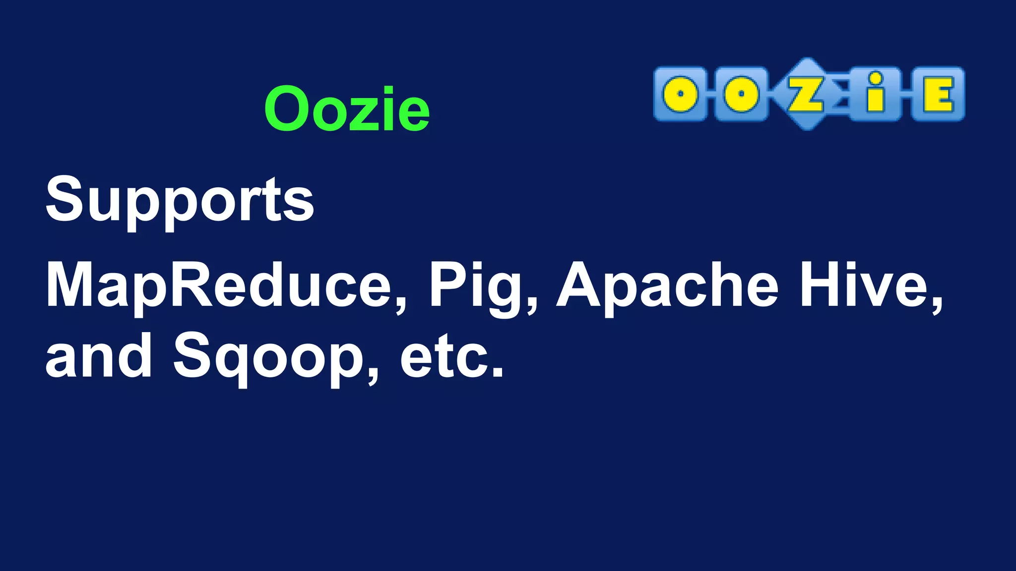 Oozie
Supports
MapReduce, Pig, Apache Hive,
and Sqoop, etc.
 