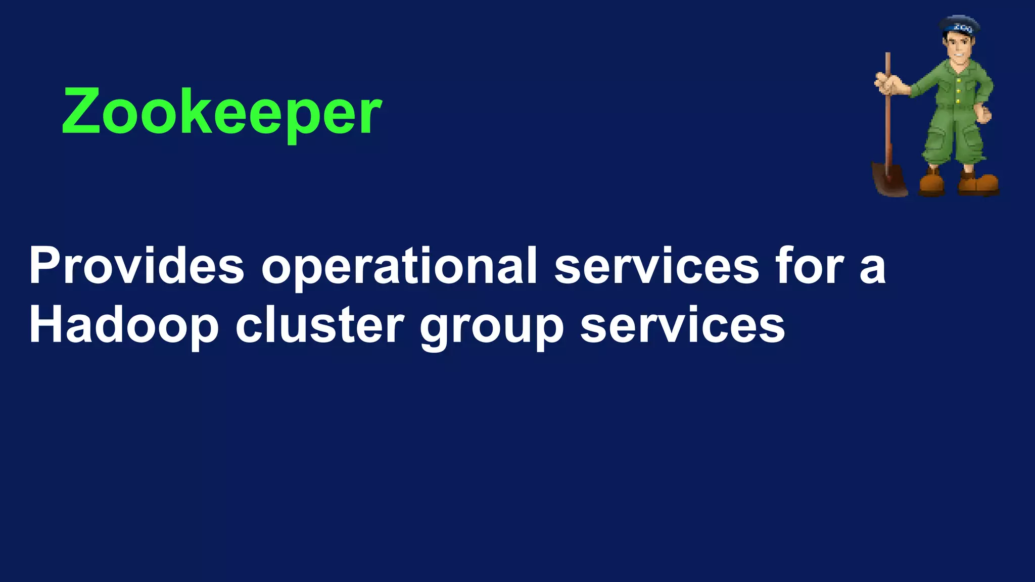 Zookeeper
Provides operational services for a
Hadoop cluster group services
 