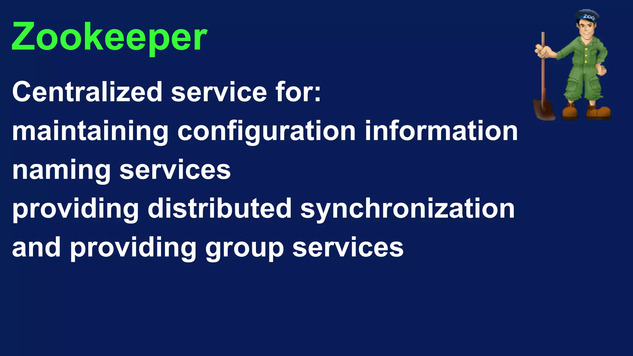 Zookeeper
Centralized service for:
maintaining configuration information
naming services
providing distributed synchronization
and providing group services
 