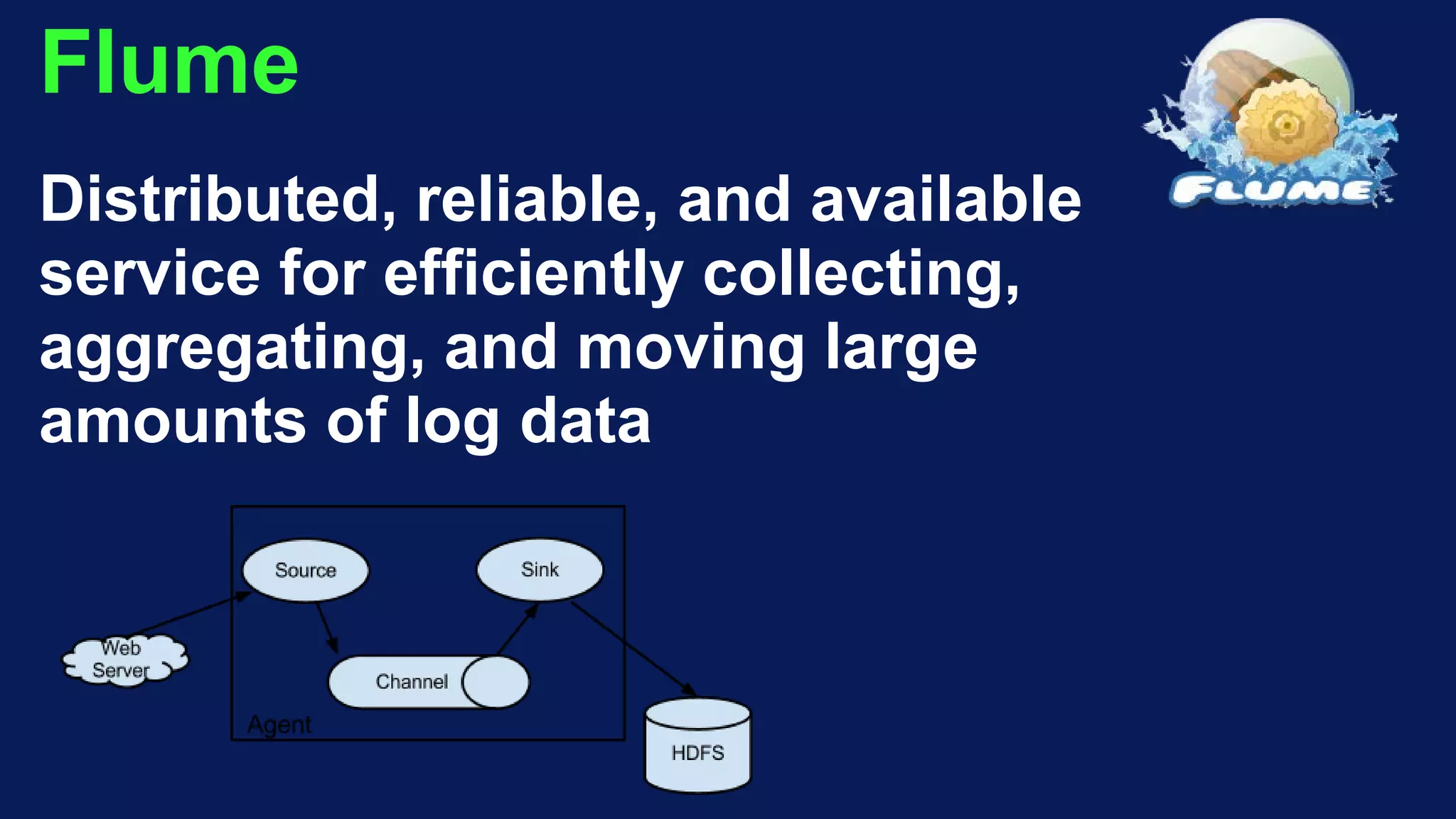Flume
Distributed, reliable, and available
service for efficiently collecting,
aggregating, and moving large
amounts of log data
 
