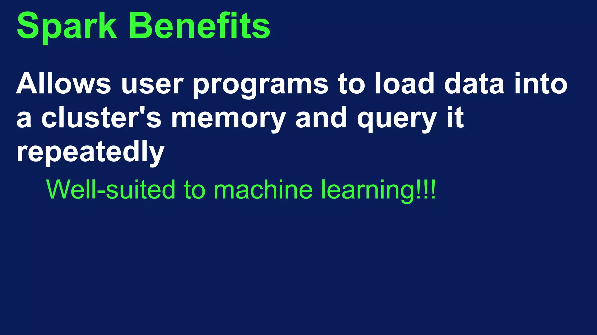 Spark Benefits
Allows user programs to load data into
a cluster's memory and query it
repeatedly
Well-suited to machine learning!!!
 