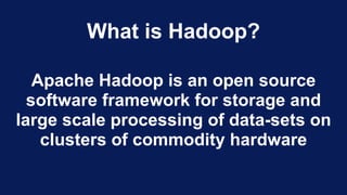 What is Hadoop?
Apache Hadoop is an open source
software framework for storage and
large scale processing of data-sets on
clusters of commodity hardware
 