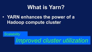 What is Yarn?
• YARN enhances the power of a
Hadoop compute cluster
Scalability
Improved cluster utilization
 
