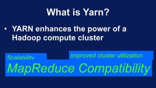 What is Yarn?
• YARN enhances the power of a
Hadoop compute cluster
Scalability
MapReduce Compatibility
Improved cluster utilization
 