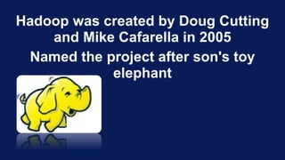 Hadoop was created by Doug Cutting
and Mike Cafarella in 2005
Named the project after son's toy
elephant
 